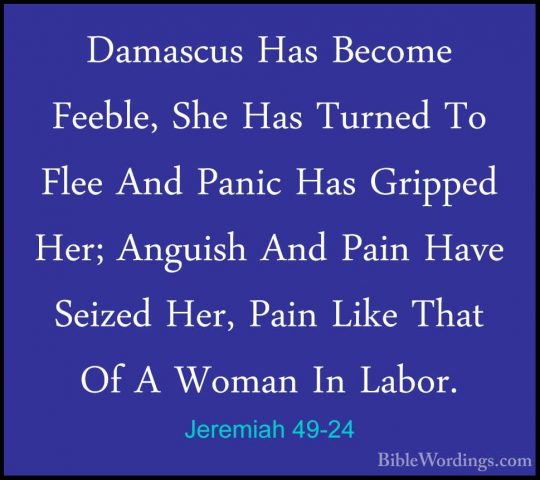 Jeremiah 49-24 - Damascus Has Become Feeble, She Has Turned To FlDamascus Has Become Feeble, She Has Turned To Flee And Panic Has Gripped Her; Anguish And Pain Have Seized Her, Pain Like That Of A Woman In Labor. 