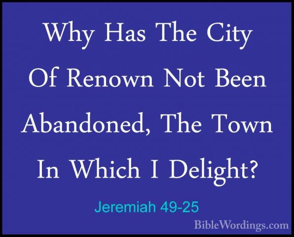 Jeremiah 49-25 - Why Has The City Of Renown Not Been Abandoned, TWhy Has The City Of Renown Not Been Abandoned, The Town In Which I Delight? 