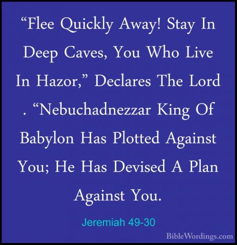Jeremiah 49-30 - "Flee Quickly Away! Stay In Deep Caves, You Who"Flee Quickly Away! Stay In Deep Caves, You Who Live In Hazor," Declares The Lord . "Nebuchadnezzar King Of Babylon Has Plotted Against You; He Has Devised A Plan Against You. 