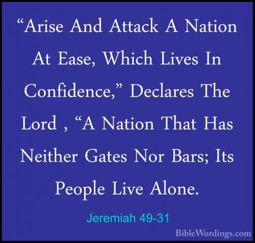 Jeremiah 49-31 - "Arise And Attack A Nation At Ease, Which Lives"Arise And Attack A Nation At Ease, Which Lives In Confidence," Declares The Lord , "A Nation That Has Neither Gates Nor Bars; Its People Live Alone. 