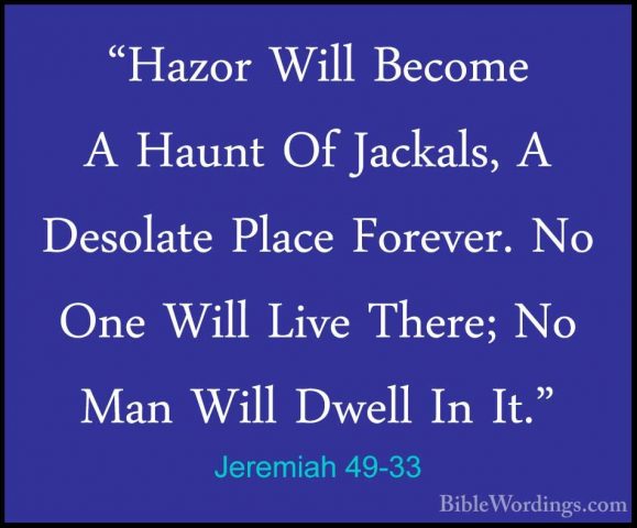 Jeremiah 49-33 - "Hazor Will Become A Haunt Of Jackals, A Desolat"Hazor Will Become A Haunt Of Jackals, A Desolate Place Forever. No One Will Live There; No Man Will Dwell In It." 