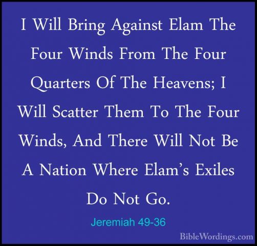 Jeremiah 49-36 - I Will Bring Against Elam The Four Winds From ThI Will Bring Against Elam The Four Winds From The Four Quarters Of The Heavens; I Will Scatter Them To The Four Winds, And There Will Not Be A Nation Where Elam's Exiles Do Not Go. 