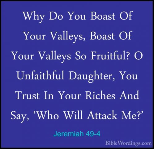 Jeremiah 49-4 - Why Do You Boast Of Your Valleys, Boast Of Your VWhy Do You Boast Of Your Valleys, Boast Of Your Valleys So Fruitful? O Unfaithful Daughter, You Trust In Your Riches And Say, 'Who Will Attack Me?' 