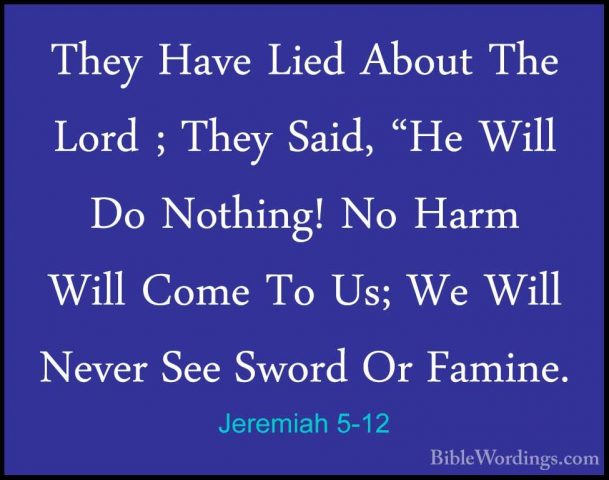 Jeremiah 5-12 - They Have Lied About The Lord ; They Said, "He WiThey Have Lied About The Lord ; They Said, "He Will Do Nothing! No Harm Will Come To Us; We Will Never See Sword Or Famine. 