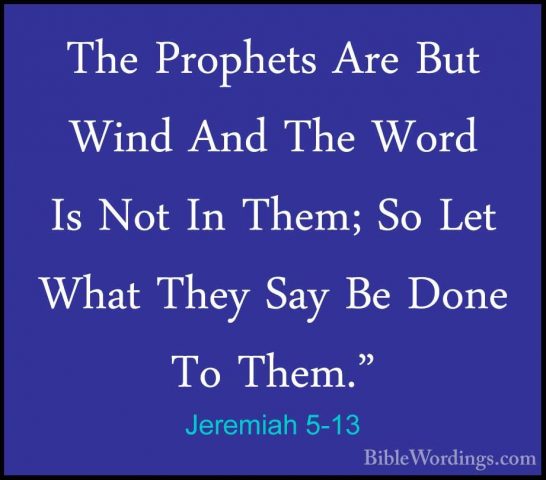 Jeremiah 5-13 - The Prophets Are But Wind And The Word Is Not InThe Prophets Are But Wind And The Word Is Not In Them; So Let What They Say Be Done To Them." 