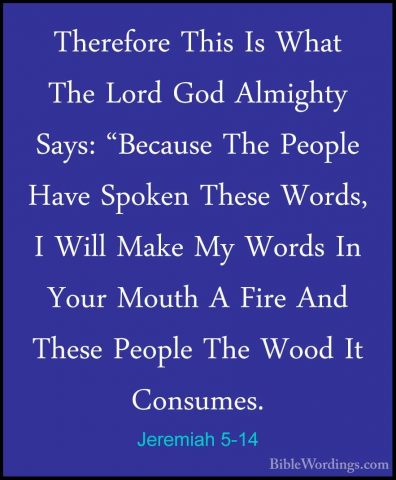 Jeremiah 5-14 - Therefore This Is What The Lord God Almighty SaysTherefore This Is What The Lord God Almighty Says: "Because The People Have Spoken These Words, I Will Make My Words In Your Mouth A Fire And These People The Wood It Consumes. 