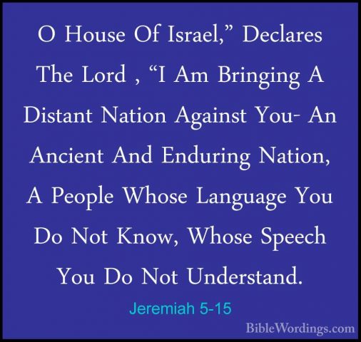 Jeremiah 5-15 - O House Of Israel," Declares The Lord , "I Am BriO House Of Israel," Declares The Lord , "I Am Bringing A Distant Nation Against You- An Ancient And Enduring Nation, A People Whose Language You Do Not Know, Whose Speech You Do Not Understand. 