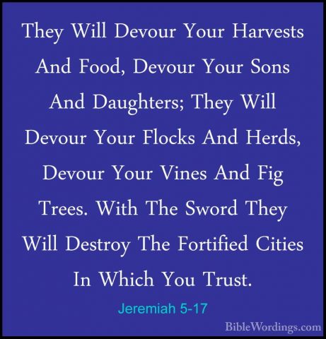Jeremiah 5-17 - They Will Devour Your Harvests And Food, Devour YThey Will Devour Your Harvests And Food, Devour Your Sons And Daughters; They Will Devour Your Flocks And Herds, Devour Your Vines And Fig Trees. With The Sword They Will Destroy The Fortified Cities In Which You Trust. 