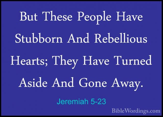 Jeremiah 5-23 - But These People Have Stubborn And Rebellious HeaBut These People Have Stubborn And Rebellious Hearts; They Have Turned Aside And Gone Away. 