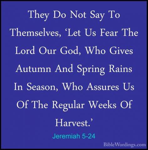 Jeremiah 5-24 - They Do Not Say To Themselves, 'Let Us Fear The LThey Do Not Say To Themselves, 'Let Us Fear The Lord Our God, Who Gives Autumn And Spring Rains In Season, Who Assures Us Of The Regular Weeks Of Harvest.' 