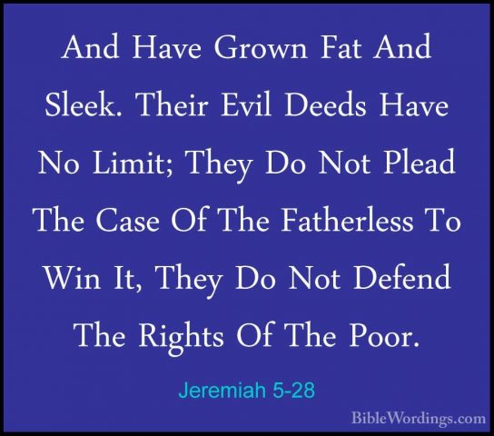 Jeremiah 5-28 - And Have Grown Fat And Sleek. Their Evil Deeds HaAnd Have Grown Fat And Sleek. Their Evil Deeds Have No Limit; They Do Not Plead The Case Of The Fatherless To Win It, They Do Not Defend The Rights Of The Poor. 