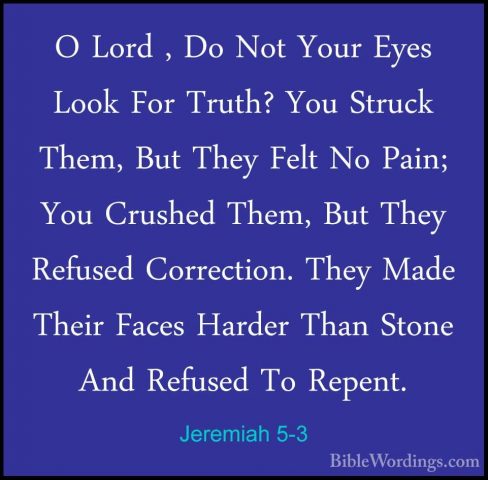 Jeremiah 5-3 - O Lord , Do Not Your Eyes Look For Truth? You StruO Lord , Do Not Your Eyes Look For Truth? You Struck Them, But They Felt No Pain; You Crushed Them, But They Refused Correction. They Made Their Faces Harder Than Stone And Refused To Repent. 