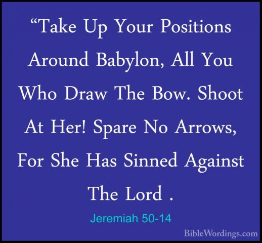 Jeremiah 50-14 - "Take Up Your Positions Around Babylon, All You"Take Up Your Positions Around Babylon, All You Who Draw The Bow. Shoot At Her! Spare No Arrows, For She Has Sinned Against The Lord . 
