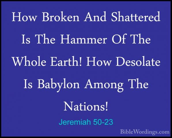 Jeremiah 50-23 - How Broken And Shattered Is The Hammer Of The WhHow Broken And Shattered Is The Hammer Of The Whole Earth! How Desolate Is Babylon Among The Nations! 