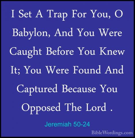 Jeremiah 50-24 - I Set A Trap For You, O Babylon, And You Were CaI Set A Trap For You, O Babylon, And You Were Caught Before You Knew It; You Were Found And Captured Because You Opposed The Lord . 