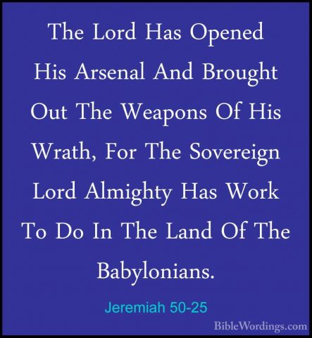 Jeremiah 50-25 - The Lord Has Opened His Arsenal And Brought OutThe Lord Has Opened His Arsenal And Brought Out The Weapons Of His Wrath, For The Sovereign Lord Almighty Has Work To Do In The Land Of The Babylonians. 