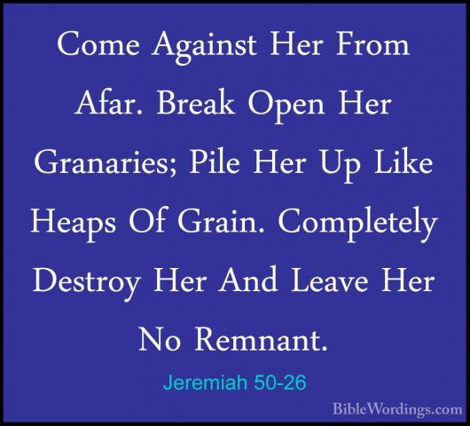 Jeremiah 50-26 - Come Against Her From Afar. Break Open Her GranaCome Against Her From Afar. Break Open Her Granaries; Pile Her Up Like Heaps Of Grain. Completely Destroy Her And Leave Her No Remnant. 
