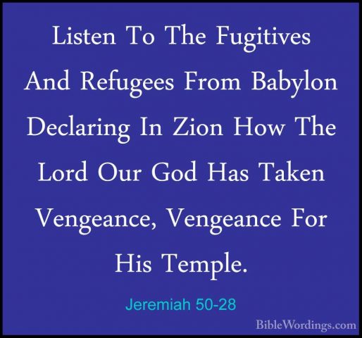 Jeremiah 50-28 - Listen To The Fugitives And Refugees From BabyloListen To The Fugitives And Refugees From Babylon Declaring In Zion How The Lord Our God Has Taken Vengeance, Vengeance For His Temple. 