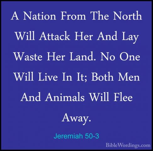 Jeremiah 50-3 - A Nation From The North Will Attack Her And Lay WA Nation From The North Will Attack Her And Lay Waste Her Land. No One Will Live In It; Both Men And Animals Will Flee Away. 