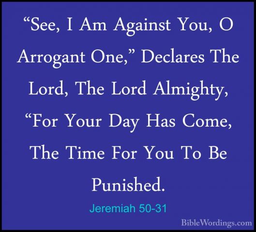 Jeremiah 50-31 - "See, I Am Against You, O Arrogant One," Declare"See, I Am Against You, O Arrogant One," Declares The Lord, The Lord Almighty, "For Your Day Has Come, The Time For You To Be Punished. 
