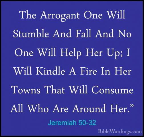 Jeremiah 50-32 - The Arrogant One Will Stumble And Fall And No OnThe Arrogant One Will Stumble And Fall And No One Will Help Her Up; I Will Kindle A Fire In Her Towns That Will Consume All Who Are Around Her." 