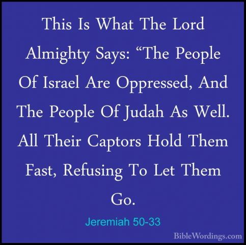 Jeremiah 50-33 - This Is What The Lord Almighty Says: "The PeopleThis Is What The Lord Almighty Says: "The People Of Israel Are Oppressed, And The People Of Judah As Well. All Their Captors Hold Them Fast, Refusing To Let Them Go. 