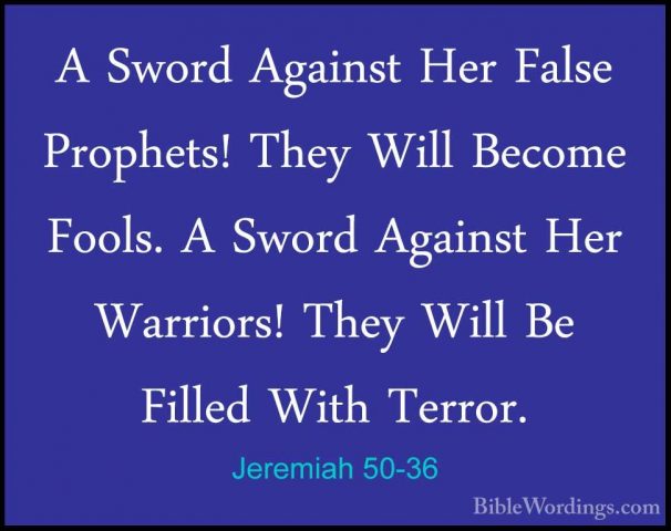 Jeremiah 50-36 - A Sword Against Her False Prophets! They Will BeA Sword Against Her False Prophets! They Will Become Fools. A Sword Against Her Warriors! They Will Be Filled With Terror. 