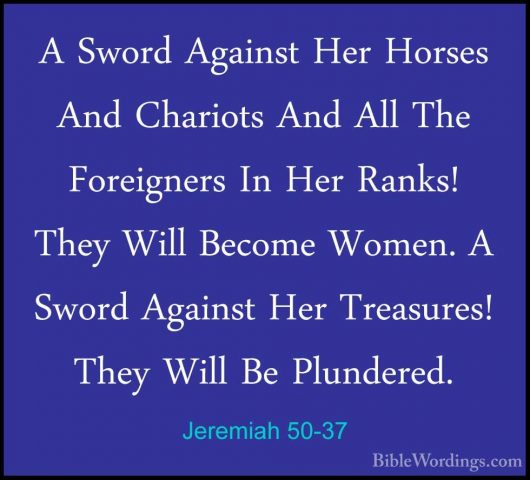Jeremiah 50-37 - A Sword Against Her Horses And Chariots And AllA Sword Against Her Horses And Chariots And All The Foreigners In Her Ranks! They Will Become Women. A Sword Against Her Treasures! They Will Be Plundered. 