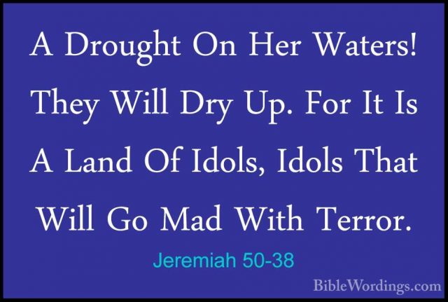 Jeremiah 50-38 - A Drought On Her Waters! They Will Dry Up. For IA Drought On Her Waters! They Will Dry Up. For It Is A Land Of Idols, Idols That Will Go Mad With Terror. 