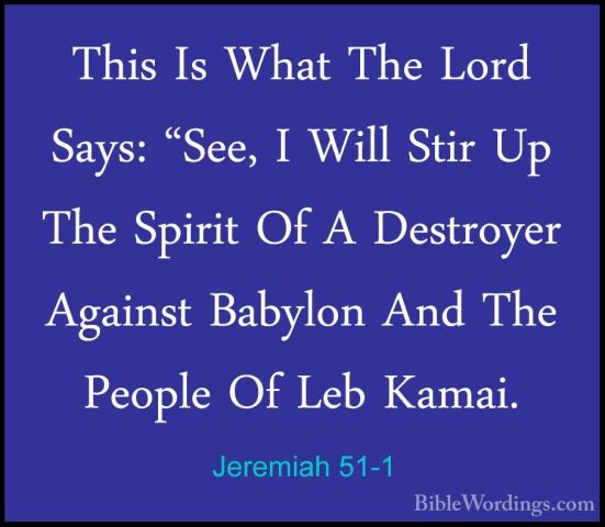 Jeremiah 51-1 - This Is What The Lord Says: "See, I Will Stir UpThis Is What The Lord Says: "See, I Will Stir Up The Spirit Of A Destroyer Against Babylon And The People Of Leb Kamai. 