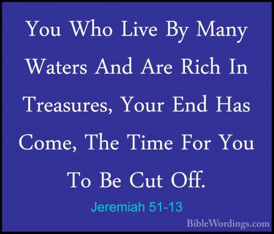 Jeremiah 51-13 - You Who Live By Many Waters And Are Rich In TreaYou Who Live By Many Waters And Are Rich In Treasures, Your End Has Come, The Time For You To Be Cut Off. 