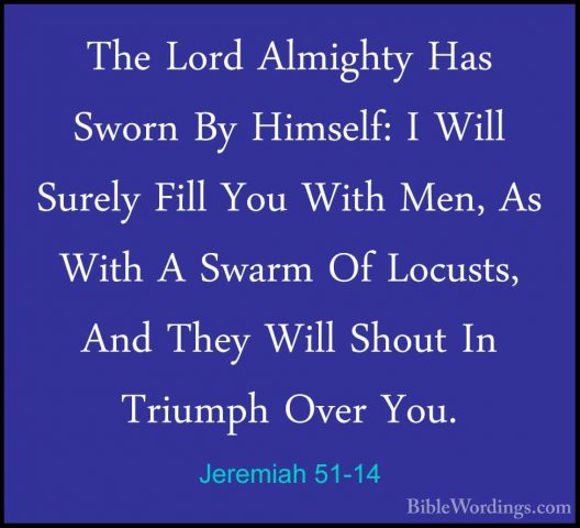 Jeremiah 51-14 - The Lord Almighty Has Sworn By Himself: I Will SThe Lord Almighty Has Sworn By Himself: I Will Surely Fill You With Men, As With A Swarm Of Locusts, And They Will Shout In Triumph Over You. 