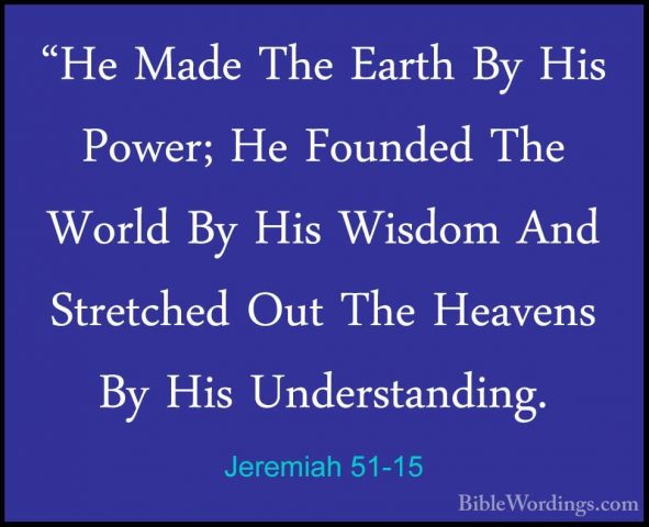 Jeremiah 51-15 - "He Made The Earth By His Power; He Founded The"He Made The Earth By His Power; He Founded The World By His Wisdom And Stretched Out The Heavens By His Understanding. 
