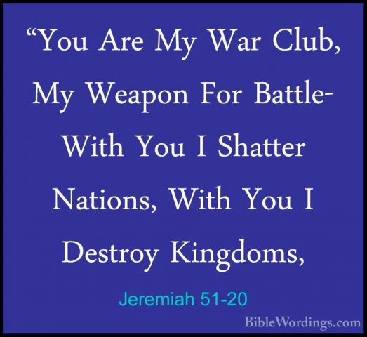 Jeremiah 51-20 - "You Are My War Club, My Weapon For Battle- With"You Are My War Club, My Weapon For Battle- With You I Shatter Nations, With You I Destroy Kingdoms, 