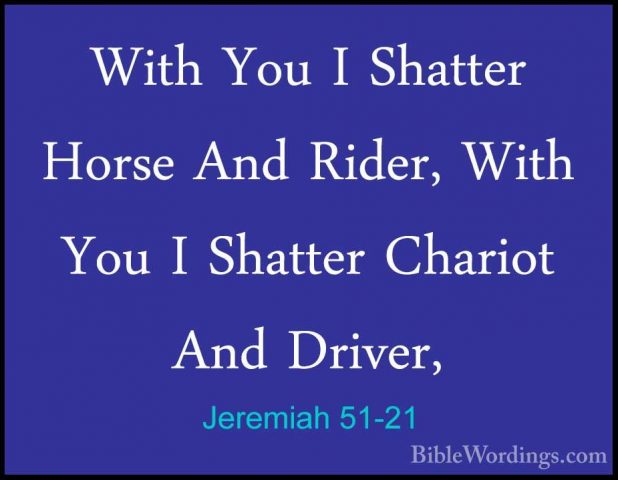 Jeremiah 51-21 - With You I Shatter Horse And Rider, With You I SWith You I Shatter Horse And Rider, With You I Shatter Chariot And Driver, 
