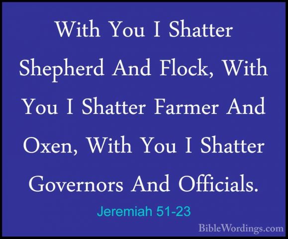 Jeremiah 51-23 - With You I Shatter Shepherd And Flock, With YouWith You I Shatter Shepherd And Flock, With You I Shatter Farmer And Oxen, With You I Shatter Governors And Officials. 