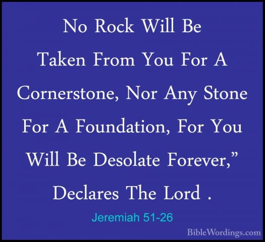 Jeremiah 51-26 - No Rock Will Be Taken From You For A CornerstoneNo Rock Will Be Taken From You For A Cornerstone, Nor Any Stone For A Foundation, For You Will Be Desolate Forever," Declares The Lord . 