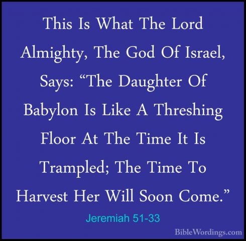 Jeremiah 51-33 - This Is What The Lord Almighty, The God Of IsraeThis Is What The Lord Almighty, The God Of Israel, Says: "The Daughter Of Babylon Is Like A Threshing Floor At The Time It Is Trampled; The Time To Harvest Her Will Soon Come." 