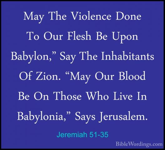 Jeremiah 51-35 - May The Violence Done To Our Flesh Be Upon BabylMay The Violence Done To Our Flesh Be Upon Babylon," Say The Inhabitants Of Zion. "May Our Blood Be On Those Who Live In Babylonia," Says Jerusalem. 