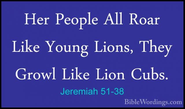 Jeremiah 51-38 - Her People All Roar Like Young Lions, They GrowlHer People All Roar Like Young Lions, They Growl Like Lion Cubs. 
