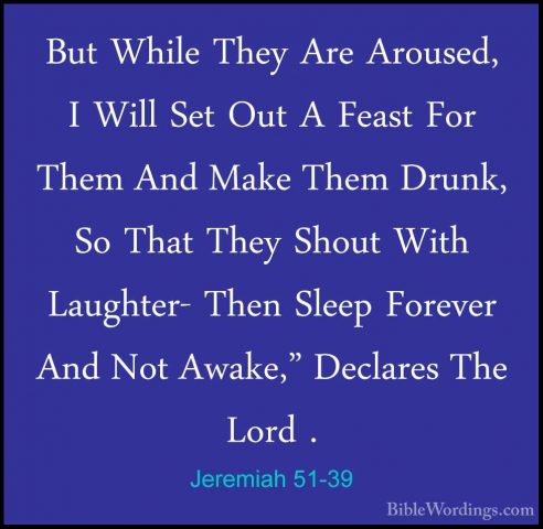Jeremiah 51-39 - But While They Are Aroused, I Will Set Out A FeaBut While They Are Aroused, I Will Set Out A Feast For Them And Make Them Drunk, So That They Shout With Laughter- Then Sleep Forever And Not Awake," Declares The Lord . 