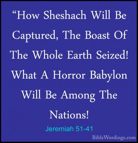Jeremiah 51-41 - "How Sheshach Will Be Captured, The Boast Of The"How Sheshach Will Be Captured, The Boast Of The Whole Earth Seized! What A Horror Babylon Will Be Among The Nations! 