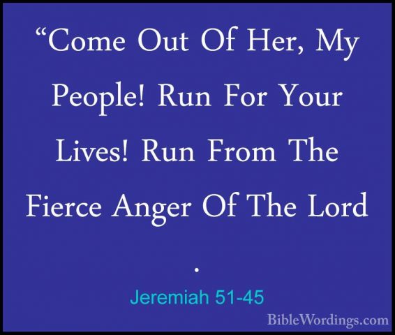 Jeremiah 51-45 - "Come Out Of Her, My People! Run For Your Lives!"Come Out Of Her, My People! Run For Your Lives! Run From The Fierce Anger Of The Lord . 
