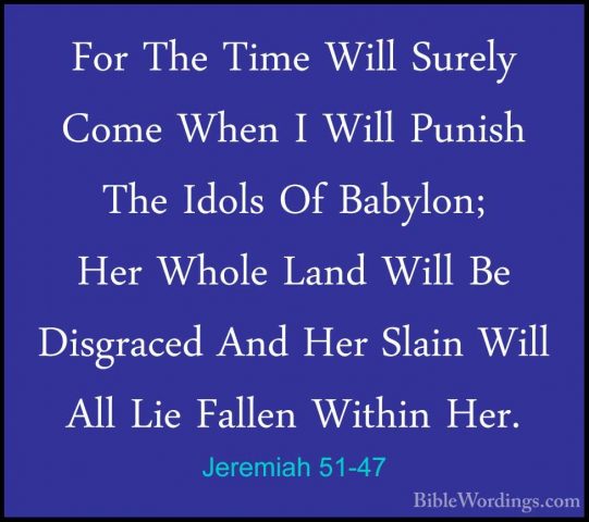 Jeremiah 51-47 - For The Time Will Surely Come When I Will PunishFor The Time Will Surely Come When I Will Punish The Idols Of Babylon; Her Whole Land Will Be Disgraced And Her Slain Will All Lie Fallen Within Her. 