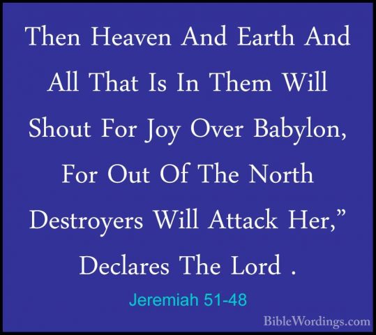 Jeremiah 51-48 - Then Heaven And Earth And All That Is In Them WiThen Heaven And Earth And All That Is In Them Will Shout For Joy Over Babylon, For Out Of The North Destroyers Will Attack Her," Declares The Lord . 