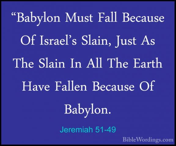 Jeremiah 51-49 - "Babylon Must Fall Because Of Israel's Slain, Ju"Babylon Must Fall Because Of Israel's Slain, Just As The Slain In All The Earth Have Fallen Because Of Babylon. 