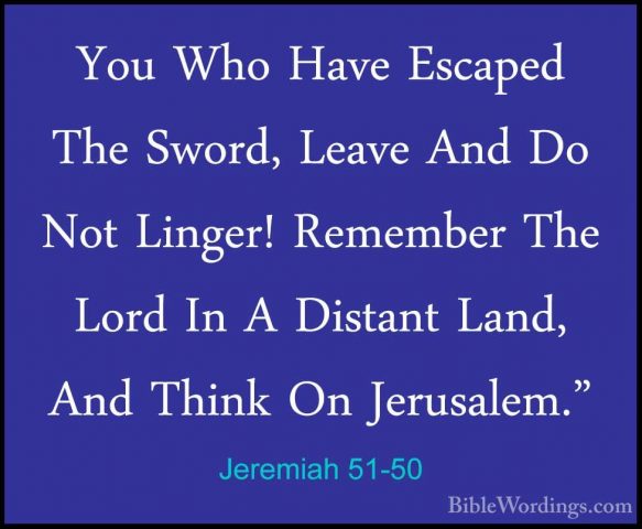 Jeremiah 51-50 - You Who Have Escaped The Sword, Leave And Do NotYou Who Have Escaped The Sword, Leave And Do Not Linger! Remember The Lord In A Distant Land, And Think On Jerusalem." 