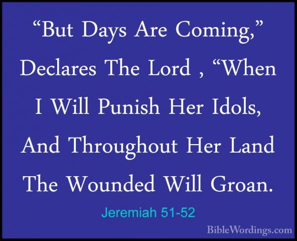 Jeremiah 51-52 - "But Days Are Coming," Declares The Lord , "When"But Days Are Coming," Declares The Lord , "When I Will Punish Her Idols, And Throughout Her Land The Wounded Will Groan. 