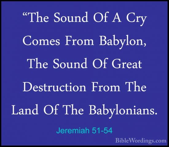 Jeremiah 51-54 - "The Sound Of A Cry Comes From Babylon, The Soun"The Sound Of A Cry Comes From Babylon, The Sound Of Great Destruction From The Land Of The Babylonians. 