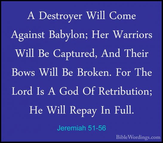 Jeremiah 51-56 - A Destroyer Will Come Against Babylon; Her WarriA Destroyer Will Come Against Babylon; Her Warriors Will Be Captured, And Their Bows Will Be Broken. For The Lord Is A God Of Retribution; He Will Repay In Full. 